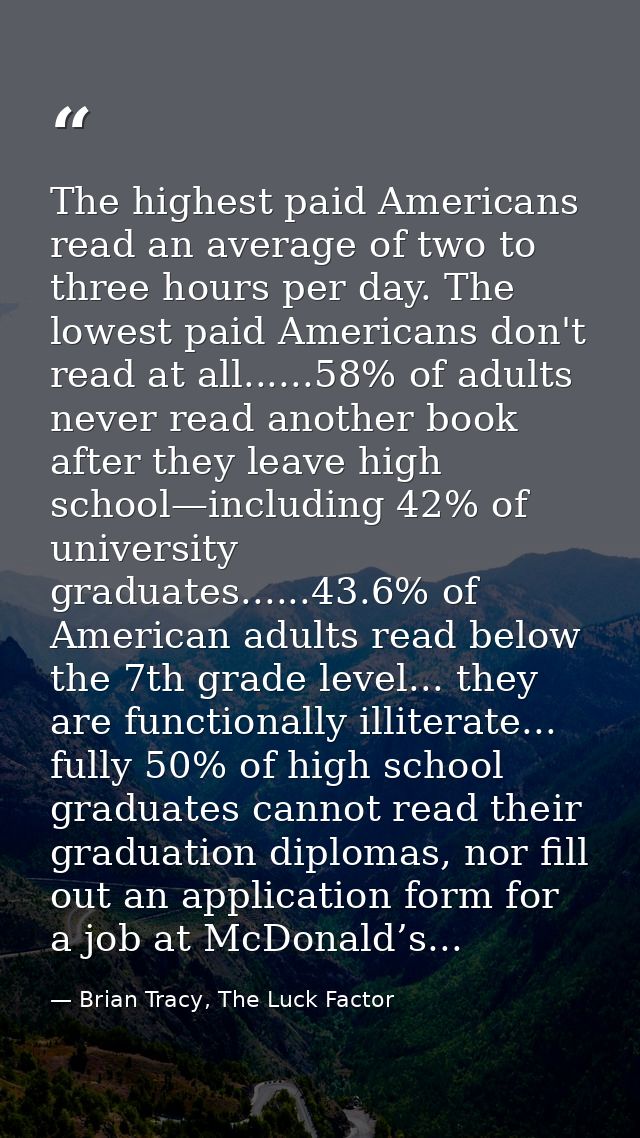 The highest paid Americans read an average of two to three hours per day. The lowest paid Americans don't read at all... — Brian Tracy, The Luck Factor