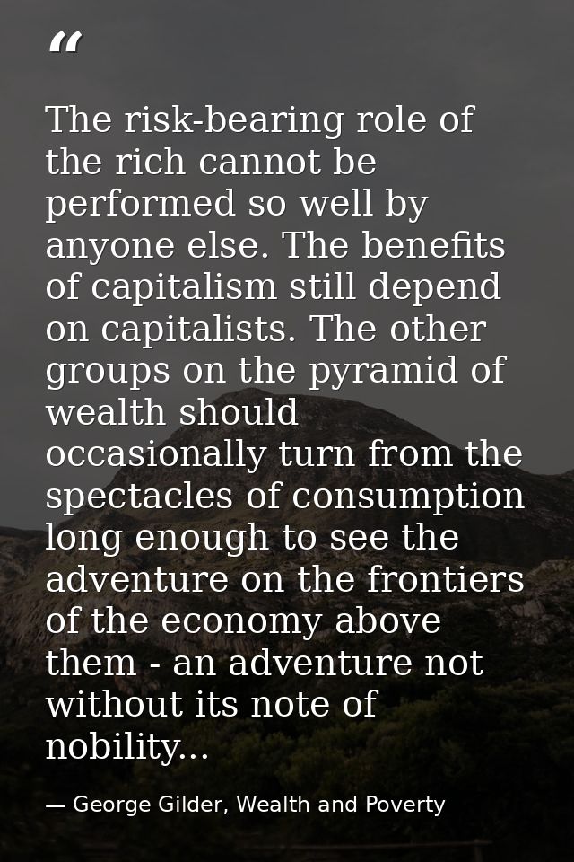 The risk-bearing role of the rich cannot be performed so well by anyone else. The benefits of capitalism still depend on — George Gilder, Wealth and Poverty