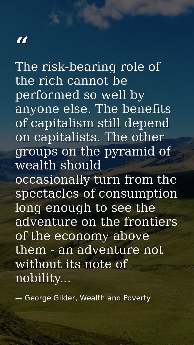 The risk-bearing role of the rich cannot be performed so well by anyone else. The benefits of capitalism still depend on — George Gilder, Wealth and Poverty