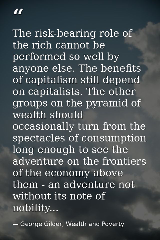 The risk-bearing role of the rich cannot be performed so well by anyone else. The benefits of capitalism still depend on — George Gilder, Wealth and Poverty