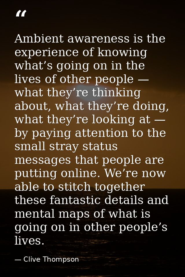 Ambient awareness is the experience of knowing what’s going on in the lives of other people — what they’re thinking abou — Clive Thompson