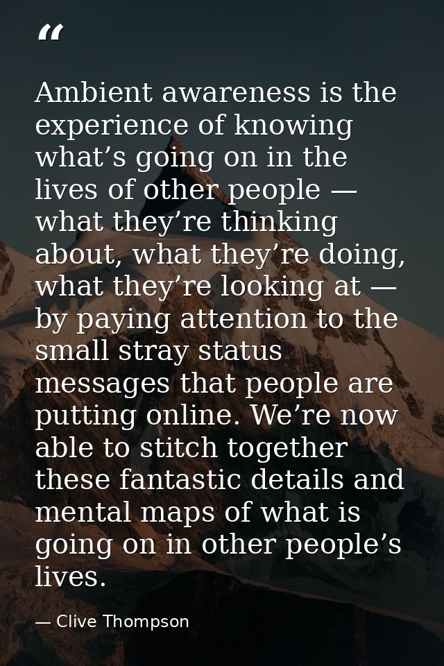 Ambient awareness is the experience of knowing what’s going on in the lives of other people — what they’re thinking abou — Clive Thompson