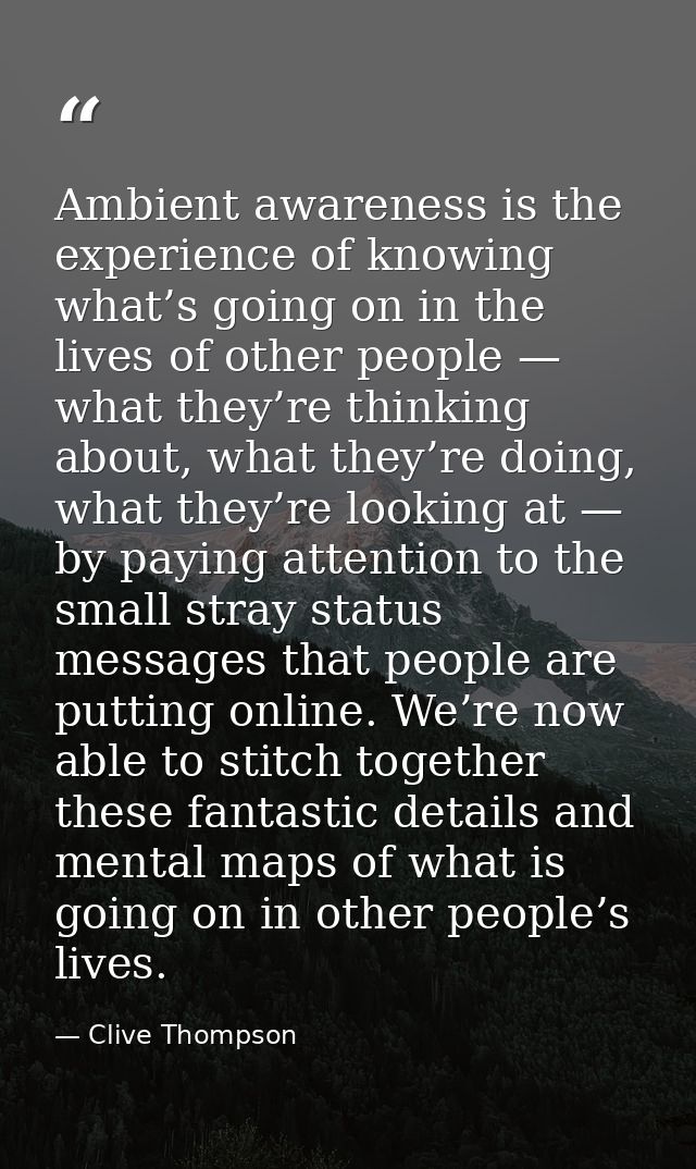 Ambient awareness is the experience of knowing what’s going on in the lives of other people — what they’re thinking abou — Clive Thompson