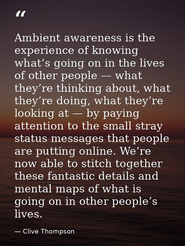 Ambient awareness is the experience of knowing what’s going on in the lives of other people — what they’re thinking abou — Clive Thompson