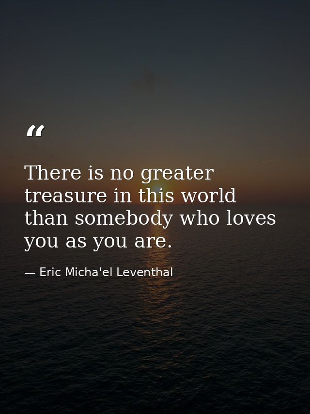 There is no greater treasure in this world than somebody who loves you as you are. — Eric Micha'el Leventhal