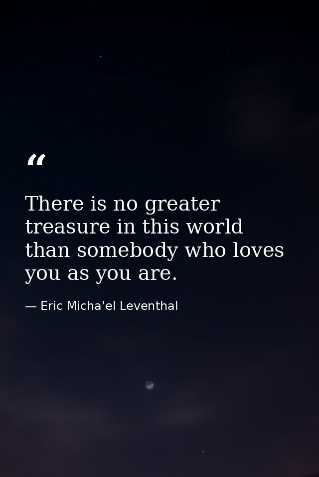 There is no greater treasure in this world than somebody who loves you as you are. — Eric Micha'el Leventhal