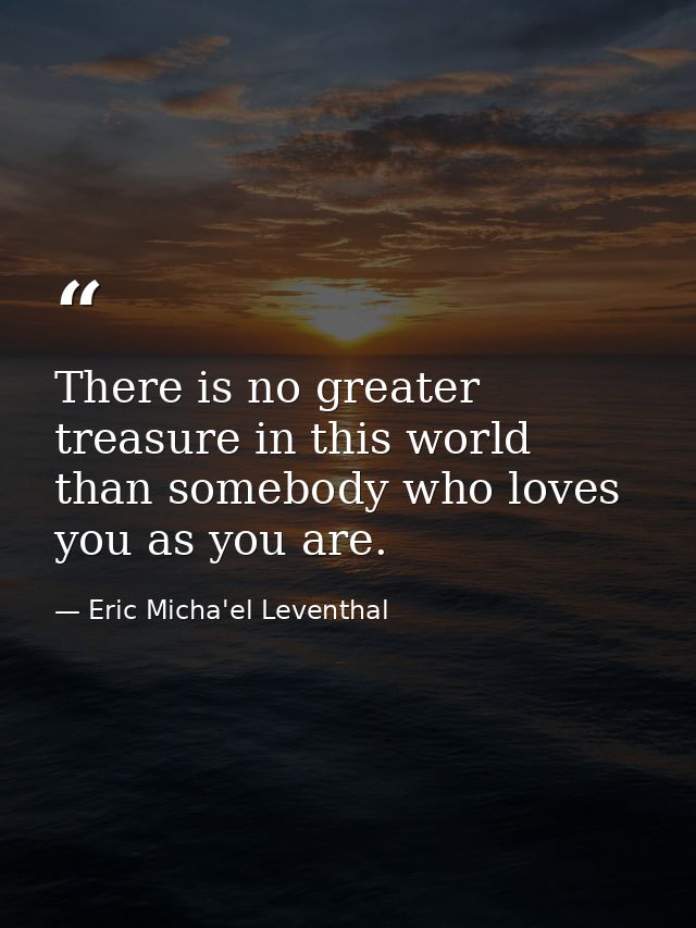 There is no greater treasure in this world than somebody who loves you as you are. — Eric Micha'el Leventhal