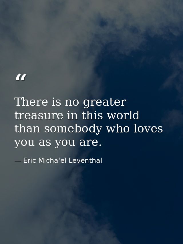 There is no greater treasure in this world than somebody who loves you as you are. — Eric Micha'el Leventhal