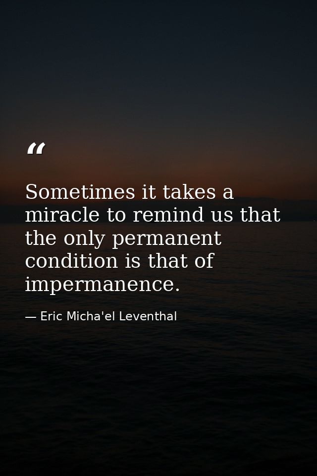 Sometimes it takes a miracle to remind us that the only permanent condition is that of impermanence. — Eric Micha'el Leventhal