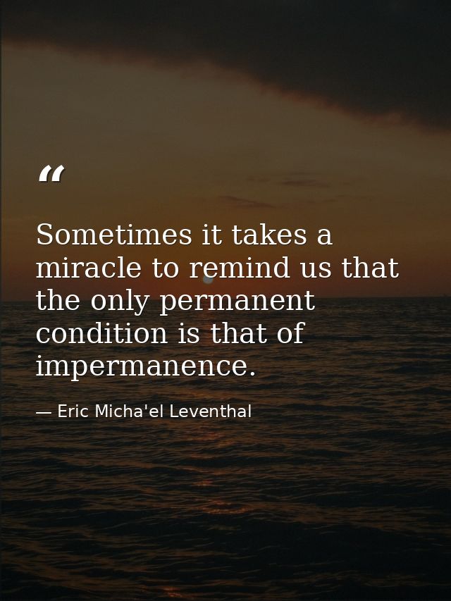 Sometimes it takes a miracle to remind us that the only permanent condition is that of impermanence. — Eric Micha'el Leventhal