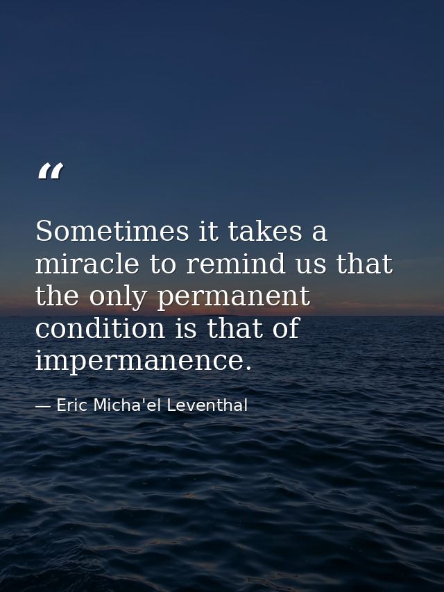 Sometimes it takes a miracle to remind us that the only permanent condition is that of impermanence. — Eric Micha'el Leventhal