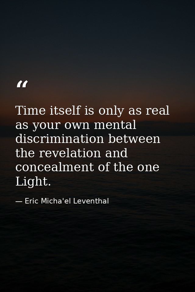 Time itself is only as real as your own mental discrimination between the revelation and concealment of the one Light. — Eric Micha'el Leventhal