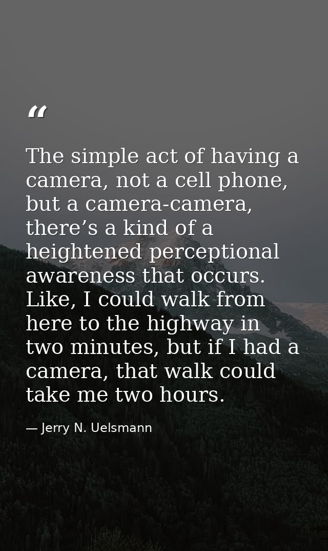 The simple act of having a camera, not a cell phone, but a camera-camera, there’s a kind of a heightened perceptional aw — Jerry N. Uelsmann