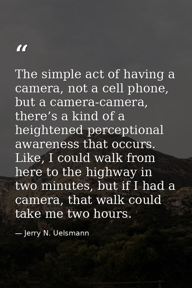 The simple act of having a camera, not a cell phone, but a camera-camera, there’s a kind of a heightened perceptional aw — Jerry N. Uelsmann