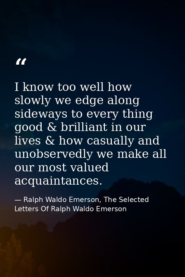 I know too well how slowly we edge along sideways to every thing good & brilliant in our lives & how casually and unobse — Ralph Waldo Emerson, The Selected Letters Of Ralph Waldo Emerson
