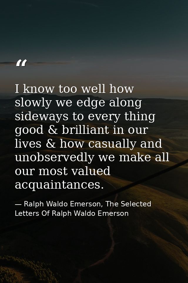 I know too well how slowly we edge along sideways to every thing good & brilliant in our lives & how casually and unobse — Ralph Waldo Emerson, The Selected Letters Of Ralph Waldo Emerson