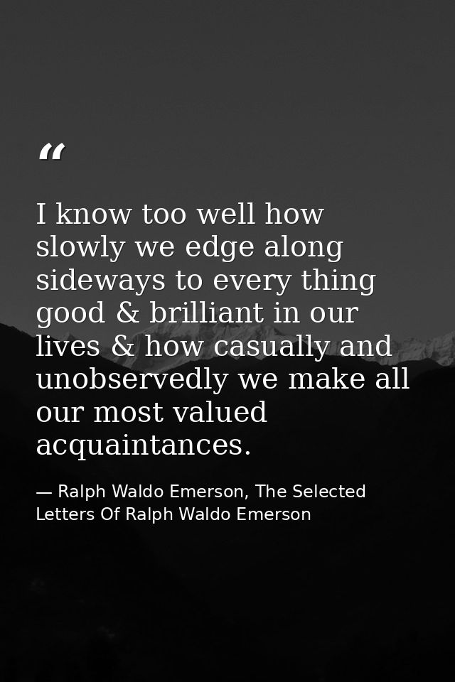 I know too well how slowly we edge along sideways to every thing good & brilliant in our lives & how casually and unobse — Ralph Waldo Emerson, The Selected Letters Of Ralph Waldo Emerson