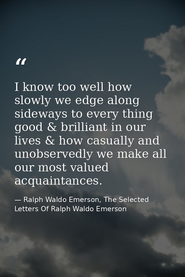 I know too well how slowly we edge along sideways to every thing good & brilliant in our lives & how casually and unobse — Ralph Waldo Emerson, The Selected Letters Of Ralph Waldo Emerson