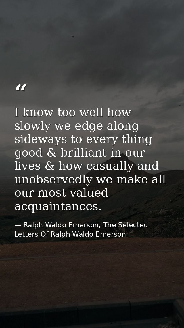 I know too well how slowly we edge along sideways to every thing good & brilliant in our lives & how casually and unobse — Ralph Waldo Emerson, The Selected Letters Of Ralph Waldo Emerson