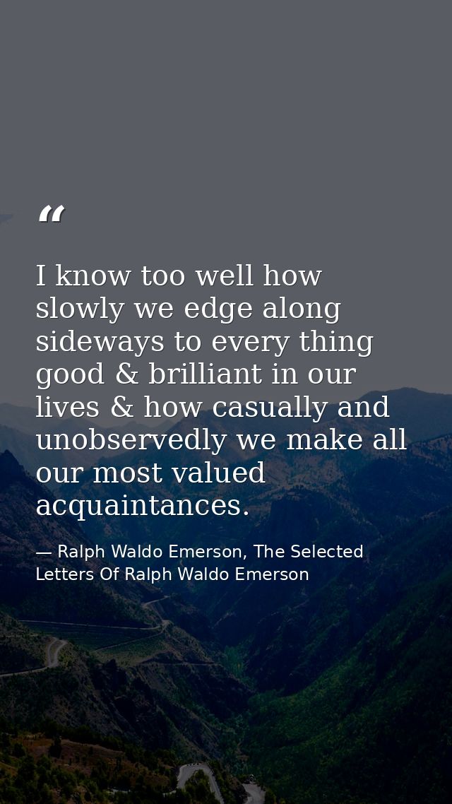 I know too well how slowly we edge along sideways to every thing good & brilliant in our lives & how casually and unobse — Ralph Waldo Emerson, The Selected Letters Of Ralph Waldo Emerson
