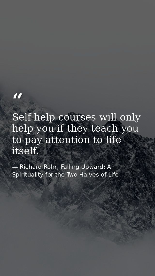 Self-help courses will only help you if they teach you to pay attention to life itself. — Richard Rohr, Falling Upward: A Spirituality for the Two Halves of Life