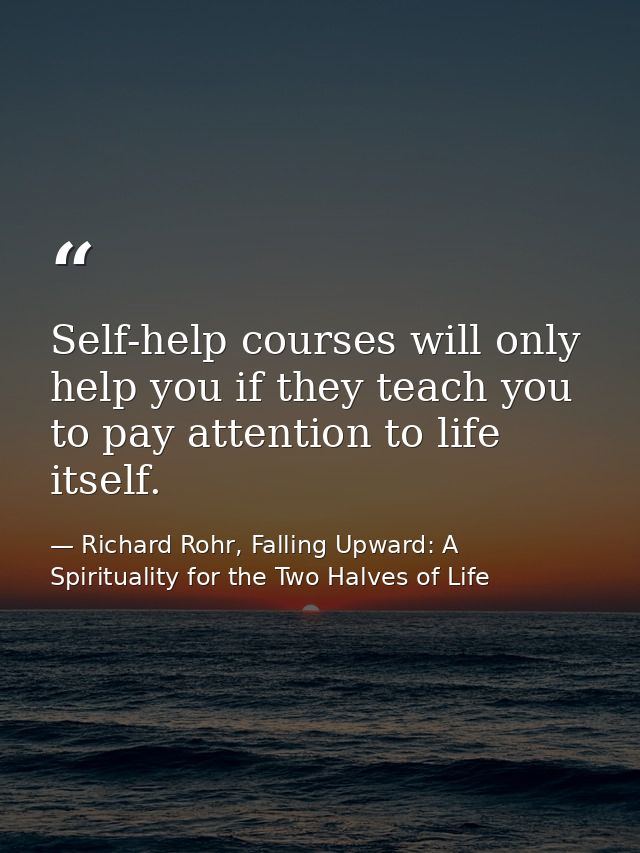 Self-help courses will only help you if they teach you to pay attention to life itself. — Richard Rohr, Falling Upward: A Spirituality for the Two Halves of Life