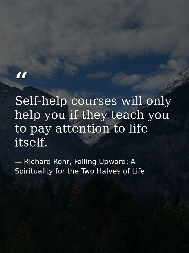 Self-help courses will only help you if they teach you to pay attention to life itself. — Richard Rohr, Falling Upward: A Spirituality for the Two Halves of Life