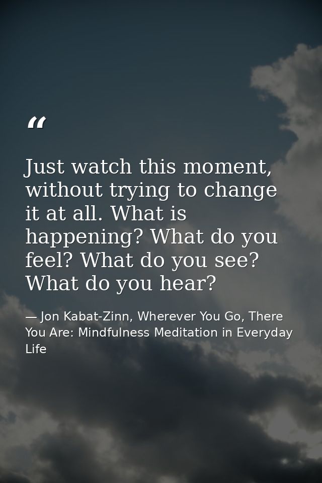 Just watch this moment, without trying to change it at all. What is happening? What do you feel? What do you see? What d — Jon Kabat-Zinn, Wherever You Go, There You Are: Mindfulness Meditation in Everyday Life