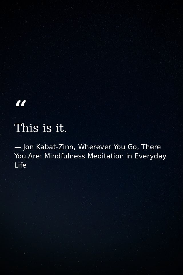 This is it. — Jon Kabat-Zinn, Wherever You Go, There You Are: Mindfulness Meditation in Everyday Life