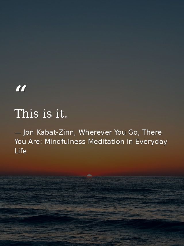 This is it. — Jon Kabat-Zinn, Wherever You Go, There You Are: Mindfulness Meditation in Everyday Life