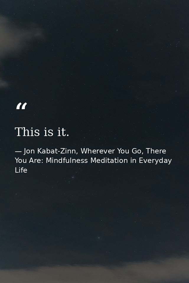 This is it. — Jon Kabat-Zinn, Wherever You Go, There You Are: Mindfulness Meditation in Everyday Life