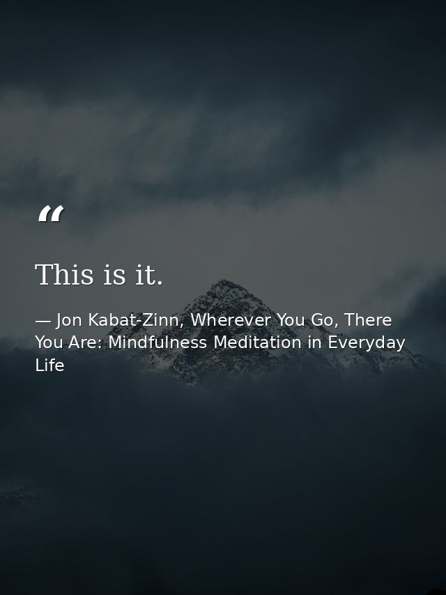 This is it. — Jon Kabat-Zinn, Wherever You Go, There You Are: Mindfulness Meditation in Everyday Life