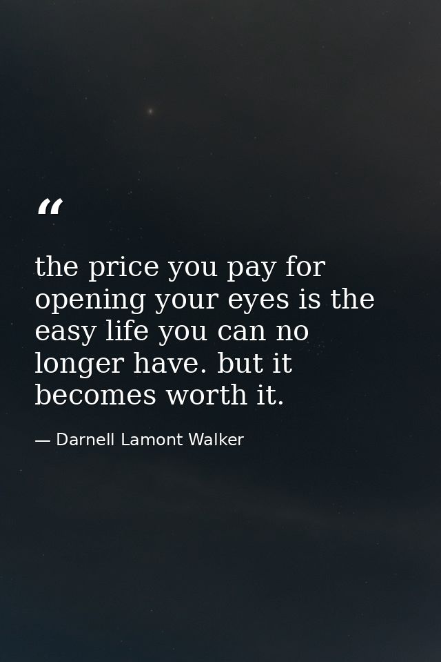 the price you pay for opening your eyes is the easy life you can no longer have. but it becomes worth it. — Darnell Lamont Walker