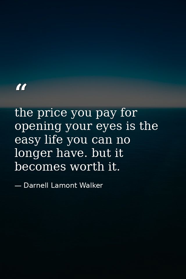 the price you pay for opening your eyes is the easy life you can no longer have. but it becomes worth it. — Darnell Lamont Walker