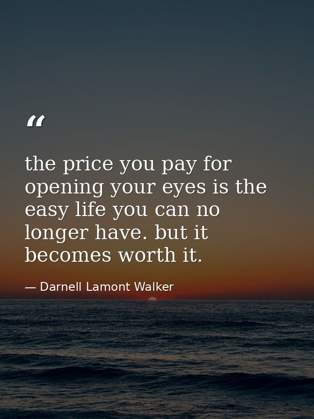 the price you pay for opening your eyes is the easy life you can no longer have. but it becomes worth it. — Darnell Lamont Walker