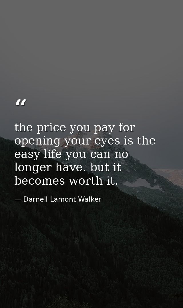 the price you pay for opening your eyes is the easy life you can no longer have. but it becomes worth it. — Darnell Lamont Walker