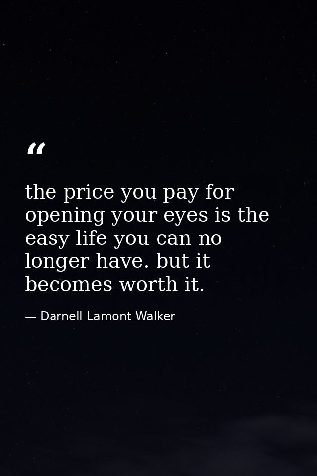the price you pay for opening your eyes is the easy life you can no longer have. but it becomes worth it. — Darnell Lamont Walker