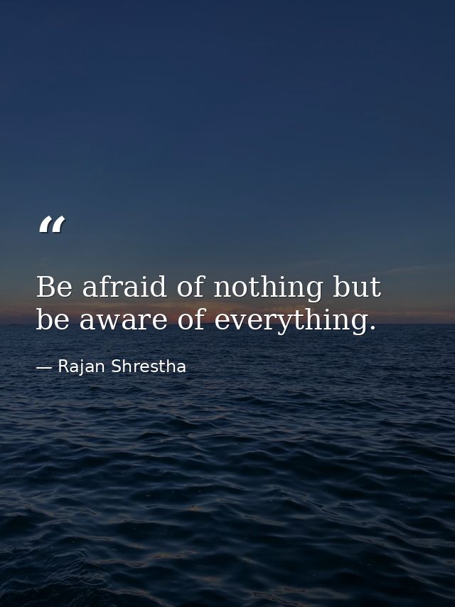 Be afraid of nothing but be aware of everything. — Rajan Shrestha