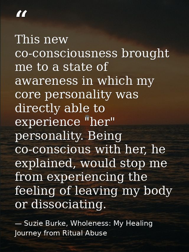 This new co-consciousness brought me to a state of awareness in which my core personality was directly able to experienc — Suzie Burke, Wholeness: My Healing Journey from Ritual Abuse