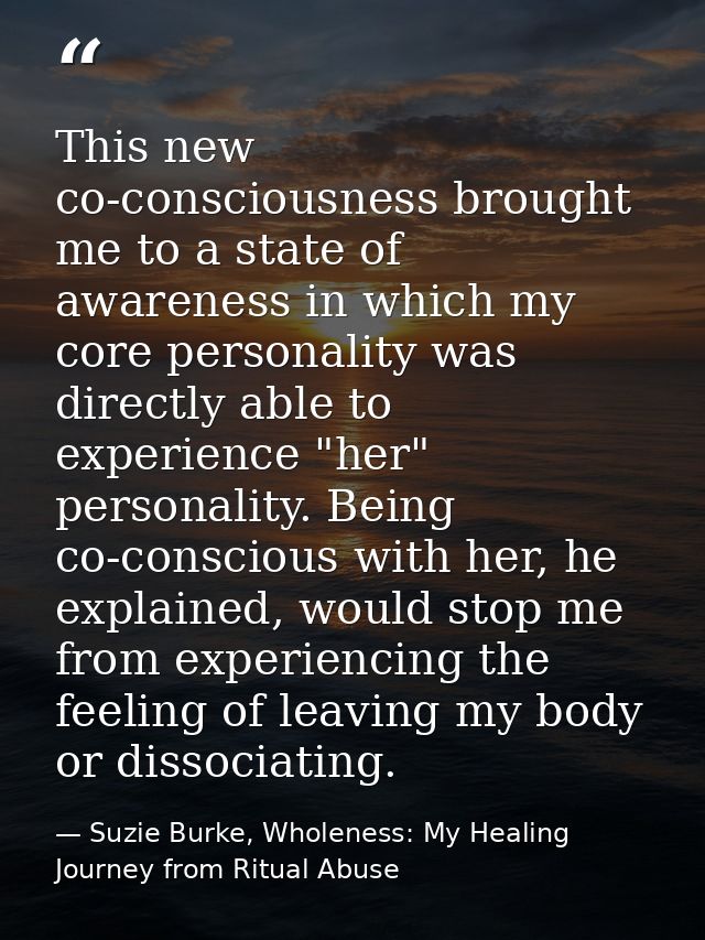 This new co-consciousness brought me to a state of awareness in which my core personality was directly able to experienc — Suzie Burke, Wholeness: My Healing Journey from Ritual Abuse