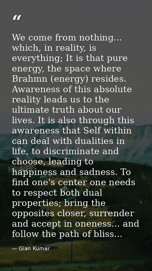 We come from nothing... which, in reality, is everything; It is that pure energy, the space where Brahmn (energy) reside — Gian Kumar