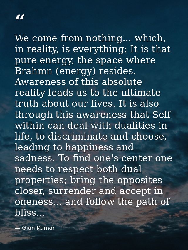We come from nothing... which, in reality, is everything; It is that pure energy, the space where Brahmn (energy) reside — Gian Kumar