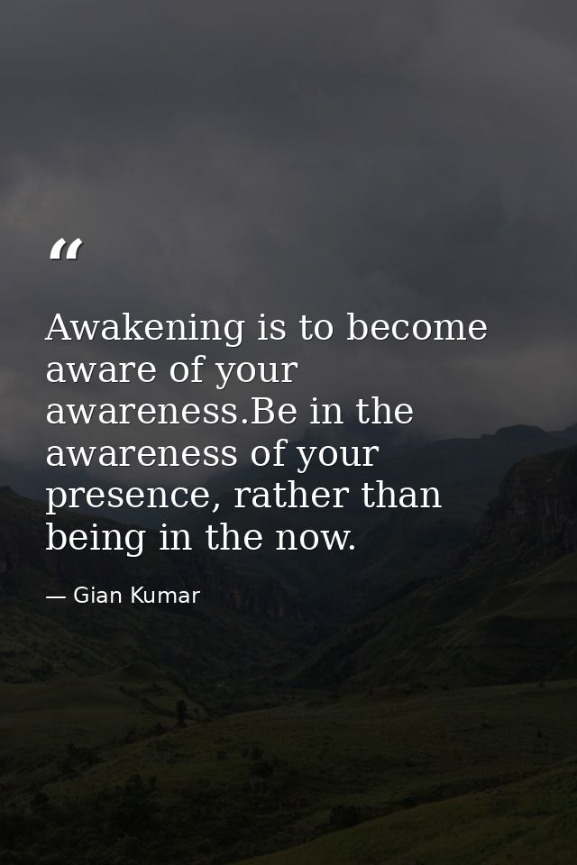 Awakening is to become aware of your awareness.Be in the awareness of your presence, rather than being in the now. — Gian Kumar