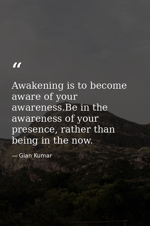 Awakening is to become aware of your awareness.Be in the awareness of your presence, rather than being in the now. — Gian Kumar