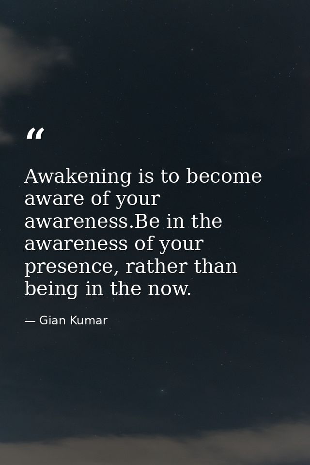 Awakening is to become aware of your awareness.Be in the awareness of your presence, rather than being in the now. — Gian Kumar
