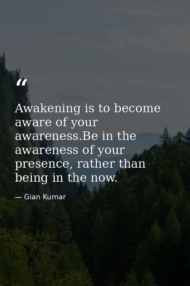 Awakening is to become aware of your awareness.Be in the awareness of your presence, rather than being in the now. — Gian Kumar