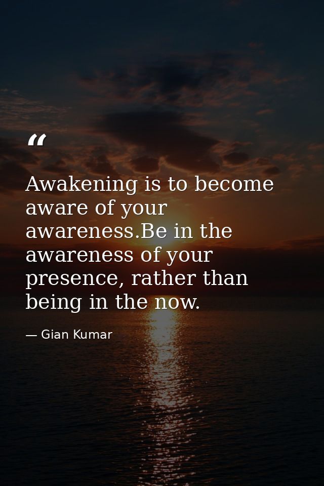 Awakening is to become aware of your awareness.Be in the awareness of your presence, rather than being in the now. — Gian Kumar