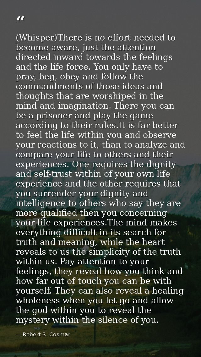 (Whisper)There is no effort needed to become aware, just the attention directed inward towards the feelings and the life — Robert S. Cosmar