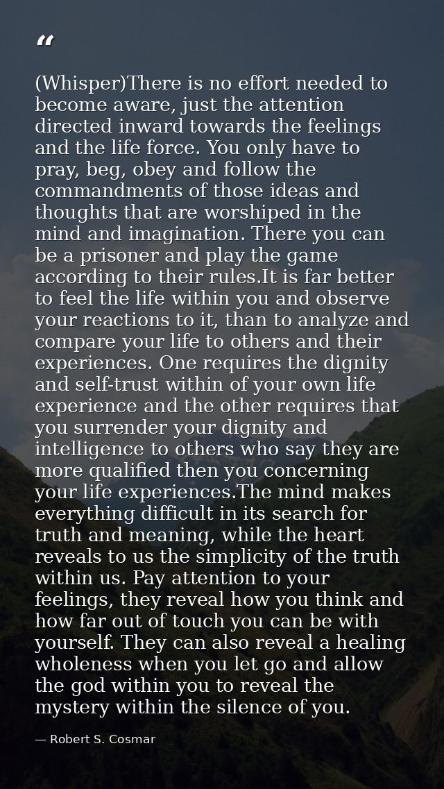 (Whisper)There is no effort needed to become aware, just the attention directed inward towards the feelings and the life — Robert S. Cosmar