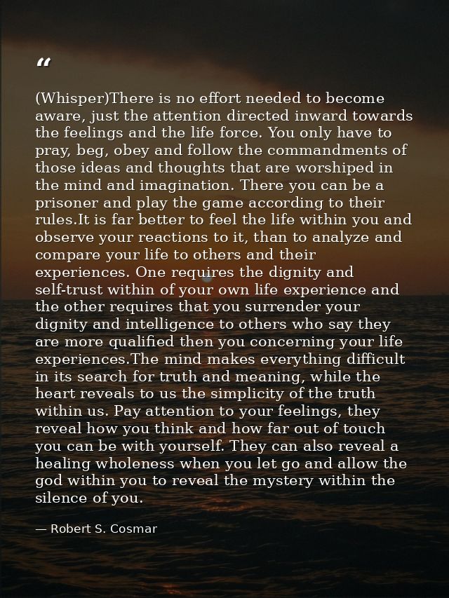 (Whisper)There is no effort needed to become aware, just the attention directed inward towards the feelings and the life — Robert S. Cosmar
